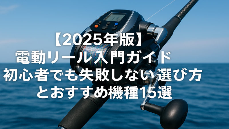 2025年版】電動リール入門ガイド｜初心者でも失敗しない選び方と